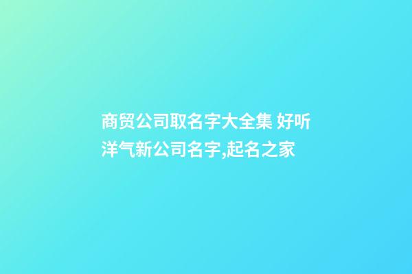 商贸公司取名字大全集 好听洋气新公司名字,起名之家